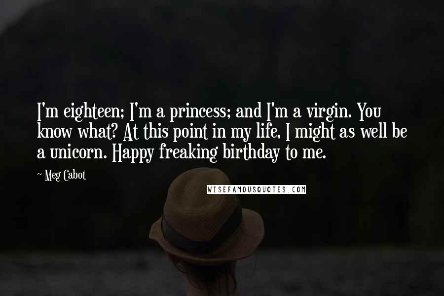 Meg Cabot Quotes: I'm eighteen; I'm a princess; and I'm a virgin. You know what? At this point in my life, I might as well be a unicorn. Happy freaking birthday to me.