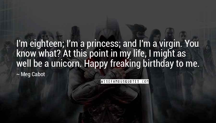 Meg Cabot Quotes: I'm eighteen; I'm a princess; and I'm a virgin. You know what? At this point in my life, I might as well be a unicorn. Happy freaking birthday to me.