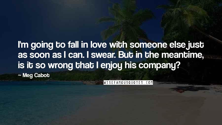 Meg Cabot Quotes: I'm going to fall in love with someone else just as soon as I can. I swear. But in the meantime, is it so wrong that I enjoy his company?