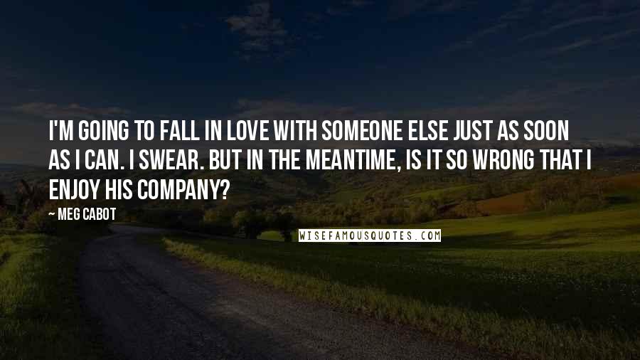 Meg Cabot Quotes: I'm going to fall in love with someone else just as soon as I can. I swear. But in the meantime, is it so wrong that I enjoy his company?
