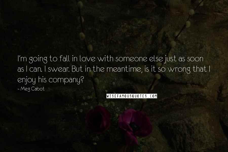 Meg Cabot Quotes: I'm going to fall in love with someone else just as soon as I can. I swear. But in the meantime, is it so wrong that I enjoy his company?
