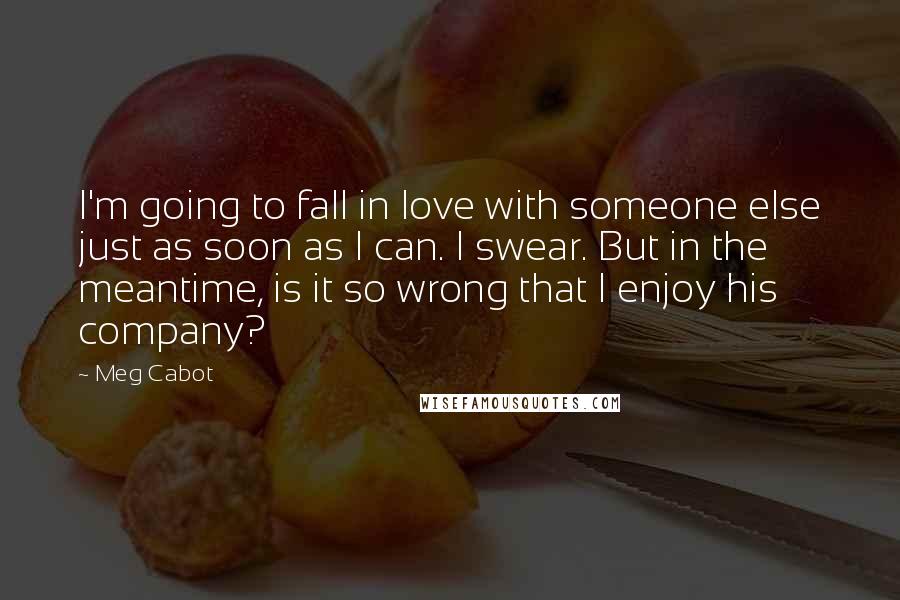 Meg Cabot Quotes: I'm going to fall in love with someone else just as soon as I can. I swear. But in the meantime, is it so wrong that I enjoy his company?