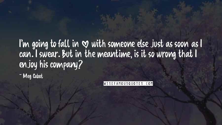 Meg Cabot Quotes: I'm going to fall in love with someone else just as soon as I can. I swear. But in the meantime, is it so wrong that I enjoy his company?
