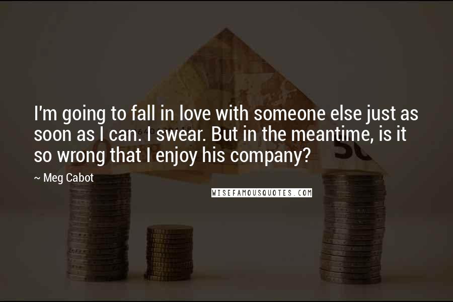 Meg Cabot Quotes: I'm going to fall in love with someone else just as soon as I can. I swear. But in the meantime, is it so wrong that I enjoy his company?