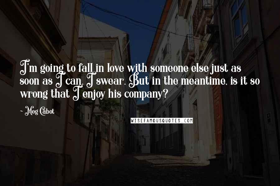Meg Cabot Quotes: I'm going to fall in love with someone else just as soon as I can. I swear. But in the meantime, is it so wrong that I enjoy his company?