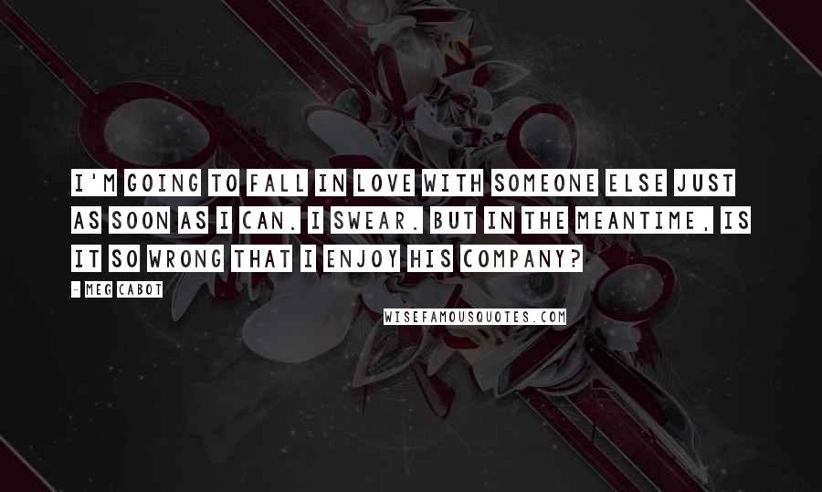 Meg Cabot Quotes: I'm going to fall in love with someone else just as soon as I can. I swear. But in the meantime, is it so wrong that I enjoy his company?
