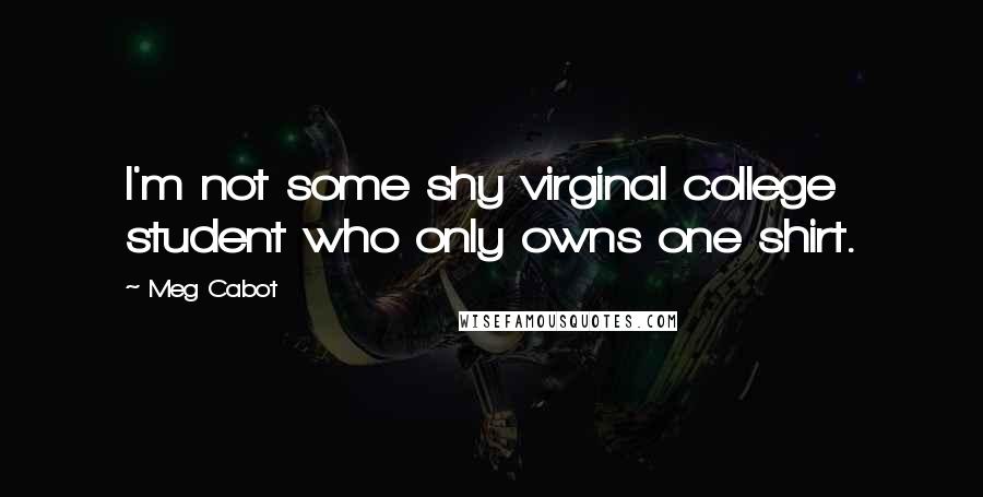 Meg Cabot Quotes: I'm not some shy virginal college student who only owns one shirt.