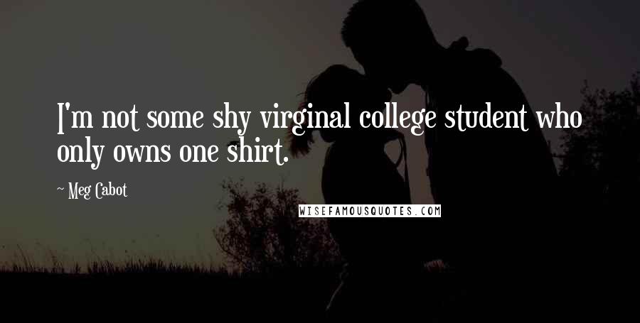 Meg Cabot Quotes: I'm not some shy virginal college student who only owns one shirt.
