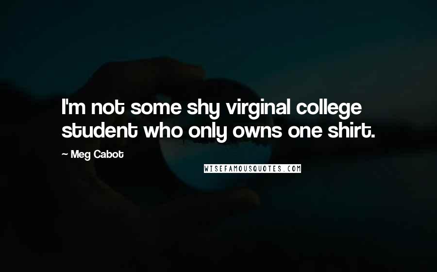 Meg Cabot Quotes: I'm not some shy virginal college student who only owns one shirt.