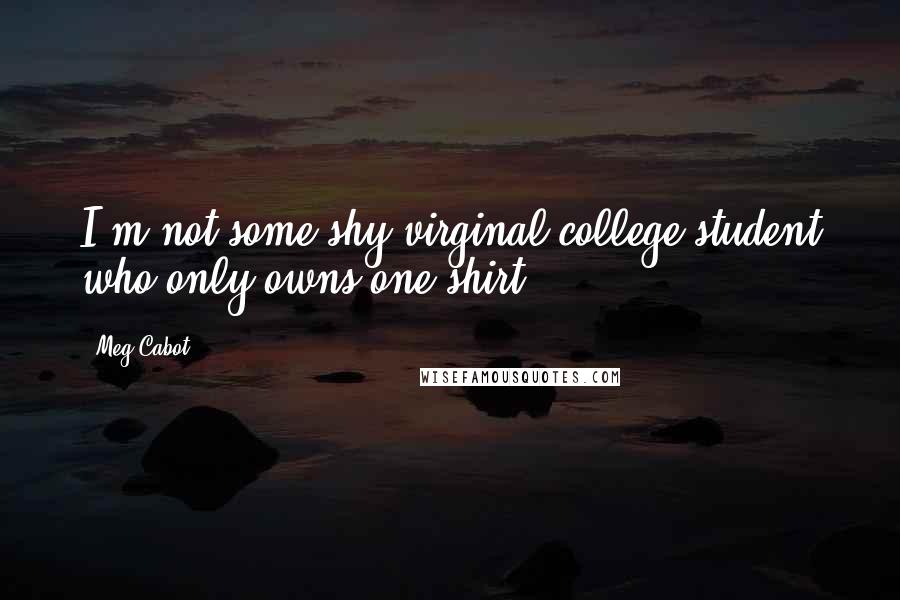 Meg Cabot Quotes: I'm not some shy virginal college student who only owns one shirt.