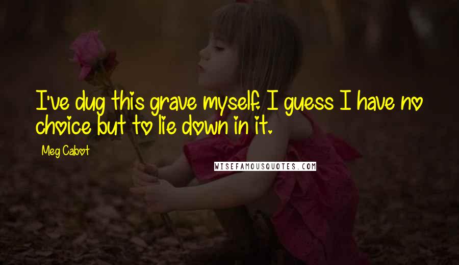 Meg Cabot Quotes: I've dug this grave myself. I guess I have no choice but to lie down in it.