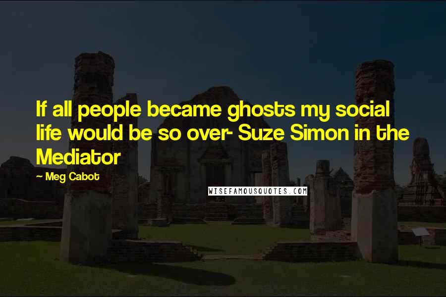 Meg Cabot Quotes: If all people became ghosts my social life would be so over- Suze Simon in the Mediator
