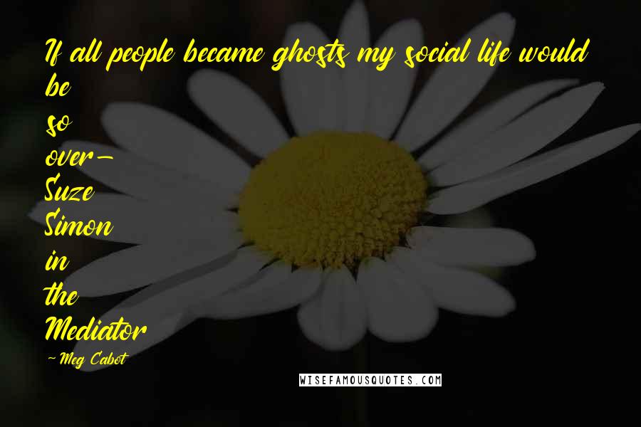 Meg Cabot Quotes: If all people became ghosts my social life would be so over- Suze Simon in the Mediator