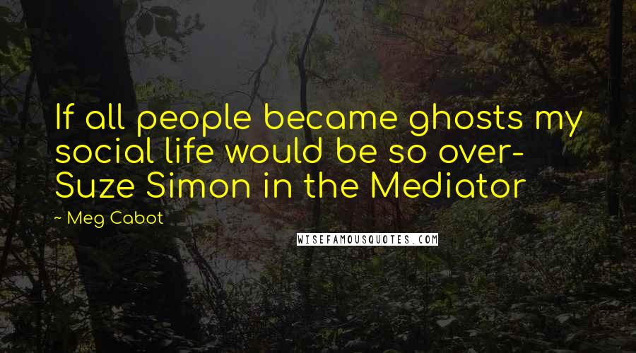 Meg Cabot Quotes: If all people became ghosts my social life would be so over- Suze Simon in the Mediator