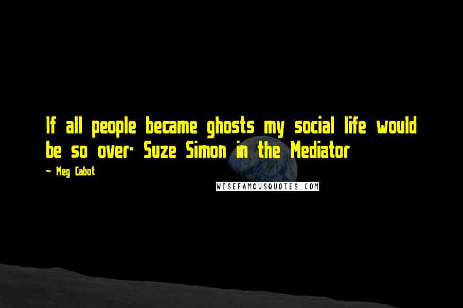 Meg Cabot Quotes: If all people became ghosts my social life would be so over- Suze Simon in the Mediator