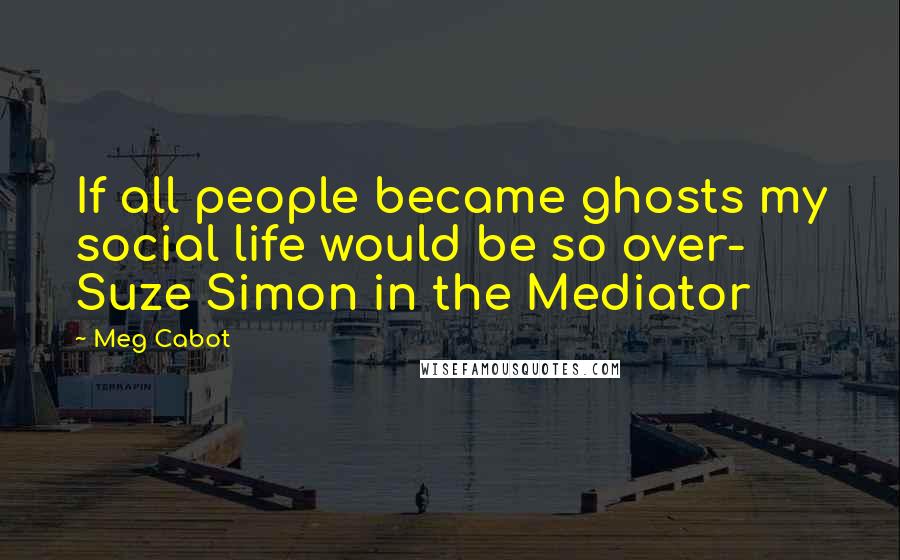 Meg Cabot Quotes: If all people became ghosts my social life would be so over- Suze Simon in the Mediator