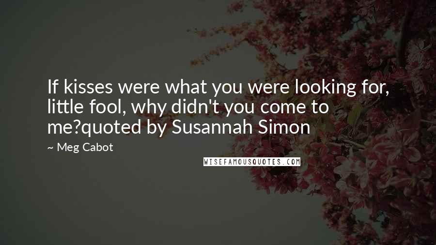 Meg Cabot Quotes: If kisses were what you were looking for, little fool, why didn't you come to me?quoted by Susannah Simon