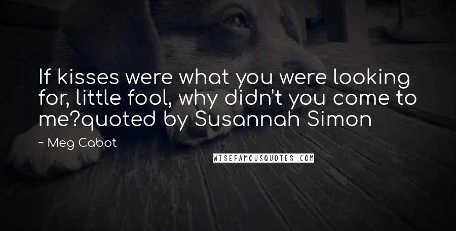 Meg Cabot Quotes: If kisses were what you were looking for, little fool, why didn't you come to me?quoted by Susannah Simon