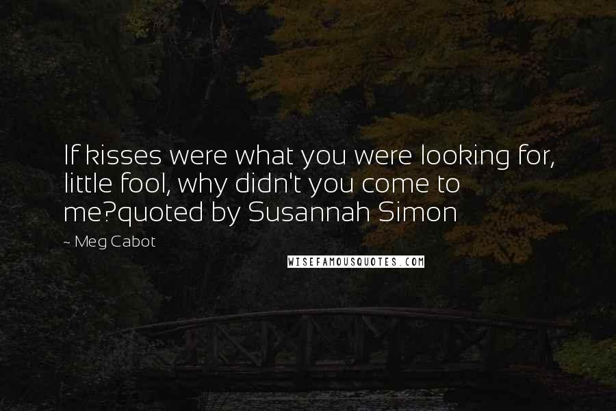 Meg Cabot Quotes: If kisses were what you were looking for, little fool, why didn't you come to me?quoted by Susannah Simon