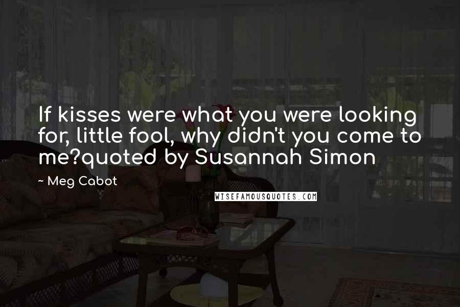 Meg Cabot Quotes: If kisses were what you were looking for, little fool, why didn't you come to me?quoted by Susannah Simon