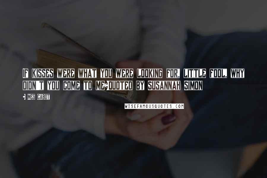Meg Cabot Quotes: If kisses were what you were looking for, little fool, why didn't you come to me?quoted by Susannah Simon