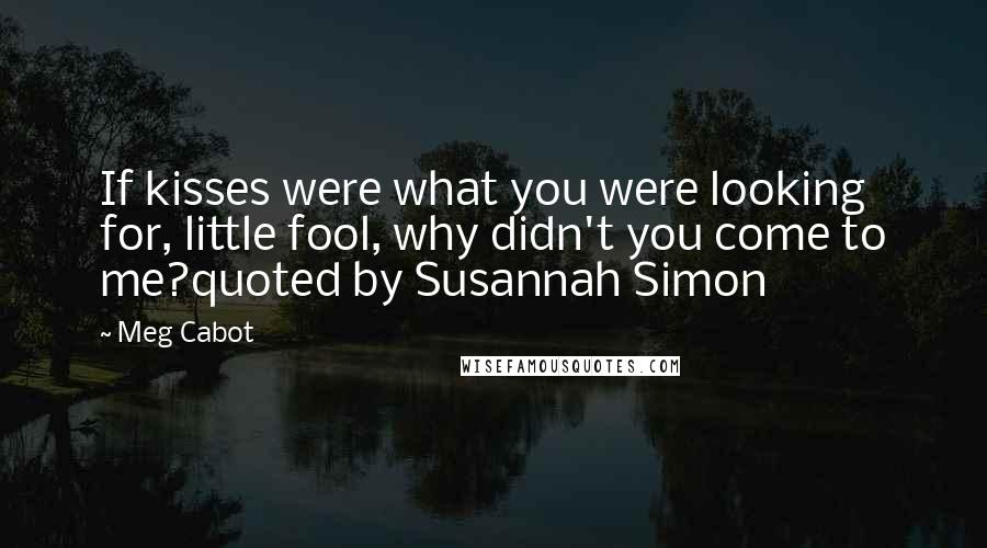 Meg Cabot Quotes: If kisses were what you were looking for, little fool, why didn't you come to me?quoted by Susannah Simon