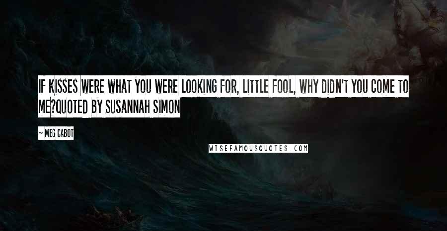 Meg Cabot Quotes: If kisses were what you were looking for, little fool, why didn't you come to me?quoted by Susannah Simon