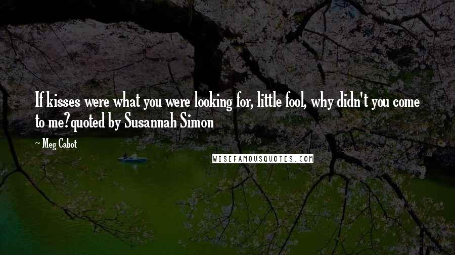 Meg Cabot Quotes: If kisses were what you were looking for, little fool, why didn't you come to me?quoted by Susannah Simon