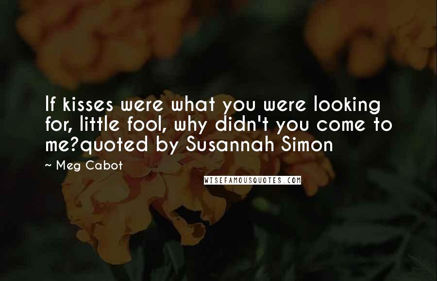 Meg Cabot Quotes: If kisses were what you were looking for, little fool, why didn't you come to me?quoted by Susannah Simon