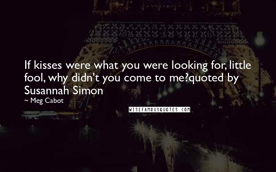 Meg Cabot Quotes: If kisses were what you were looking for, little fool, why didn't you come to me?quoted by Susannah Simon