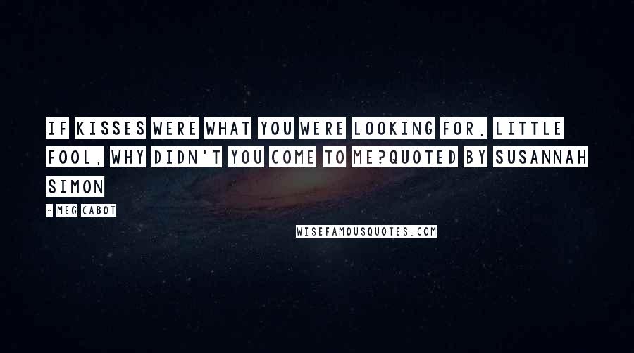 Meg Cabot Quotes: If kisses were what you were looking for, little fool, why didn't you come to me?quoted by Susannah Simon