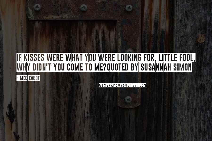 Meg Cabot Quotes: If kisses were what you were looking for, little fool, why didn't you come to me?quoted by Susannah Simon