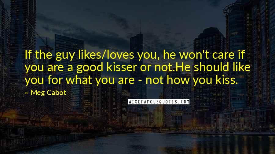 Meg Cabot Quotes: If the guy likes/loves you, he won't care if you are a good kisser or not.He should like you for what you are - not how you kiss.