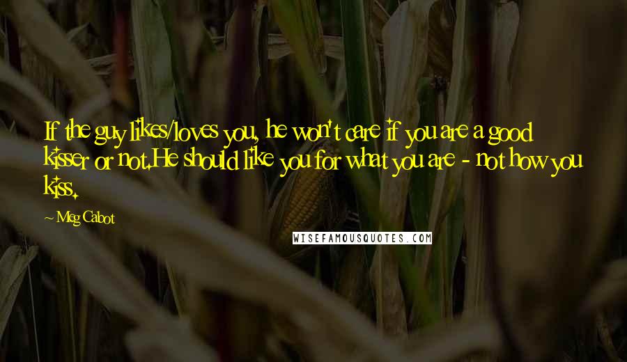 Meg Cabot Quotes: If the guy likes/loves you, he won't care if you are a good kisser or not.He should like you for what you are - not how you kiss.