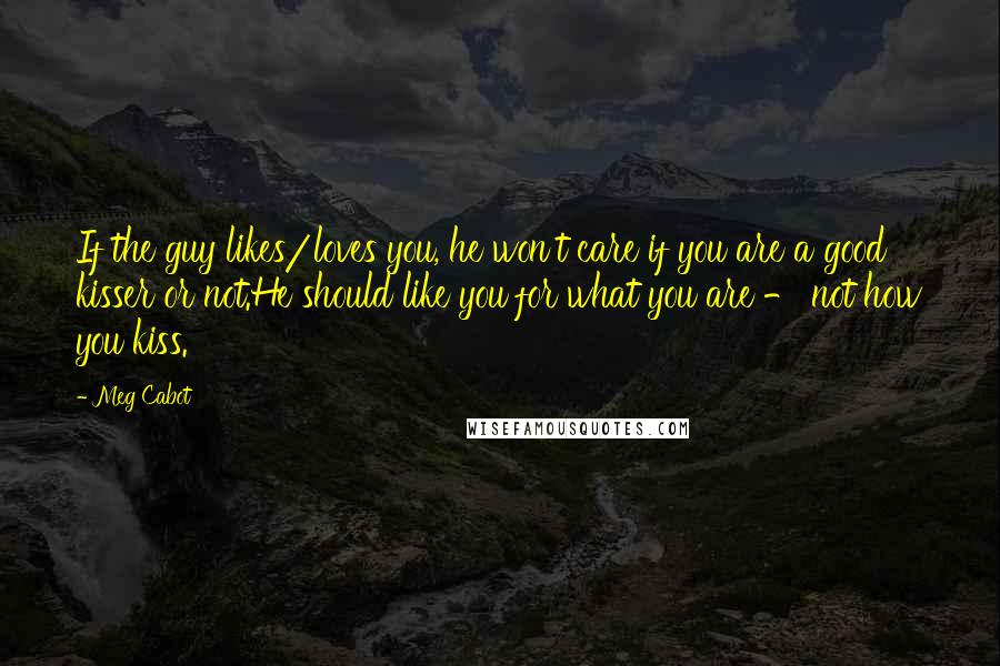 Meg Cabot Quotes: If the guy likes/loves you, he won't care if you are a good kisser or not.He should like you for what you are - not how you kiss.