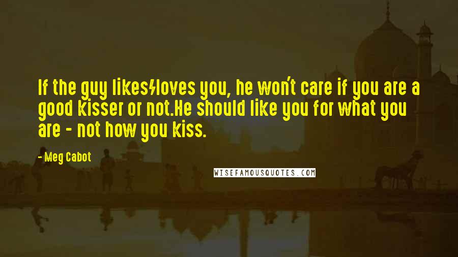 Meg Cabot Quotes: If the guy likes/loves you, he won't care if you are a good kisser or not.He should like you for what you are - not how you kiss.