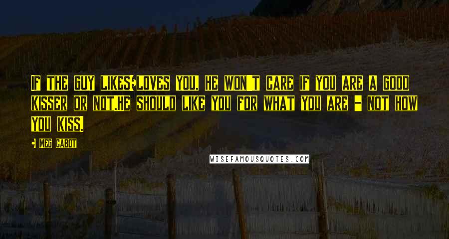 Meg Cabot Quotes: If the guy likes/loves you, he won't care if you are a good kisser or not.He should like you for what you are - not how you kiss.