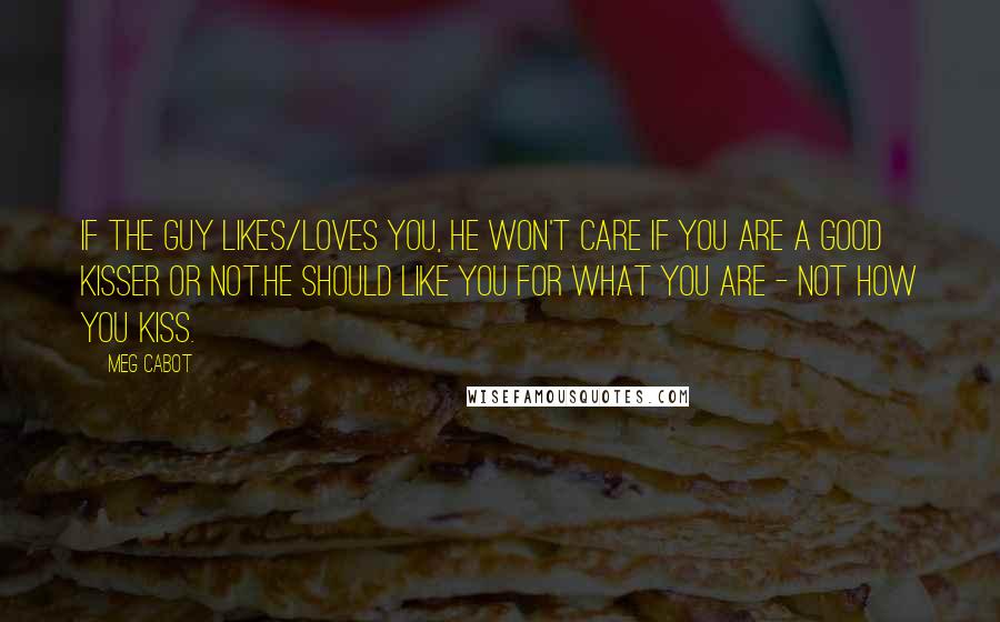 Meg Cabot Quotes: If the guy likes/loves you, he won't care if you are a good kisser or not.He should like you for what you are - not how you kiss.