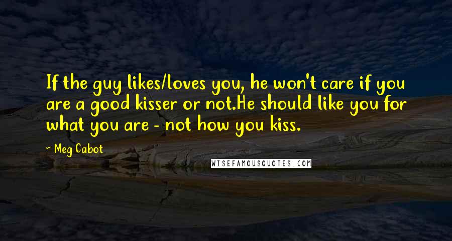 Meg Cabot Quotes: If the guy likes/loves you, he won't care if you are a good kisser or not.He should like you for what you are - not how you kiss.