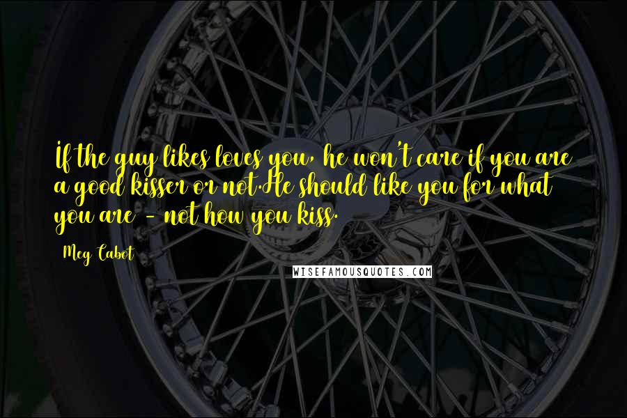 Meg Cabot Quotes: If the guy likes/loves you, he won't care if you are a good kisser or not.He should like you for what you are - not how you kiss.