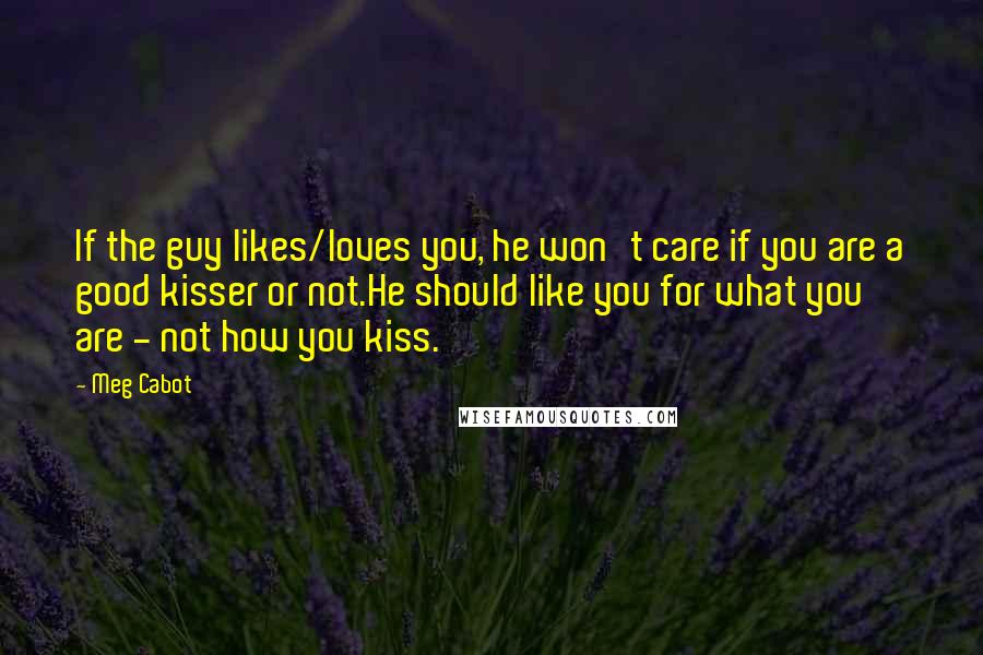 Meg Cabot Quotes: If the guy likes/loves you, he won't care if you are a good kisser or not.He should like you for what you are - not how you kiss.