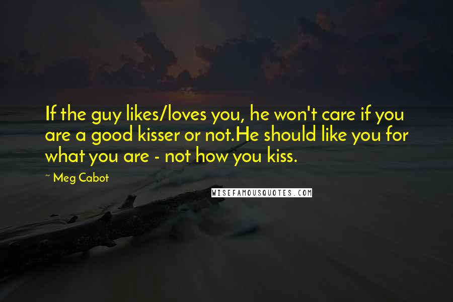 Meg Cabot Quotes: If the guy likes/loves you, he won't care if you are a good kisser or not.He should like you for what you are - not how you kiss.