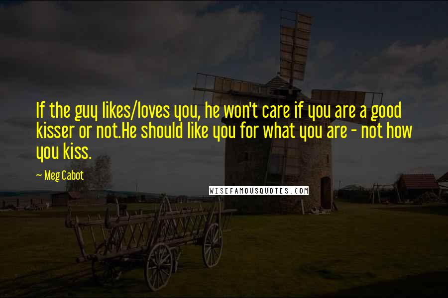 Meg Cabot Quotes: If the guy likes/loves you, he won't care if you are a good kisser or not.He should like you for what you are - not how you kiss.