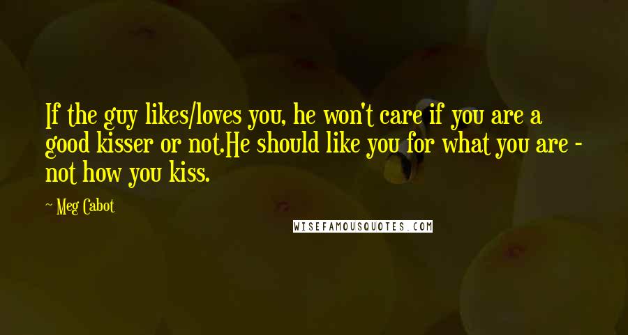 Meg Cabot Quotes: If the guy likes/loves you, he won't care if you are a good kisser or not.He should like you for what you are - not how you kiss.