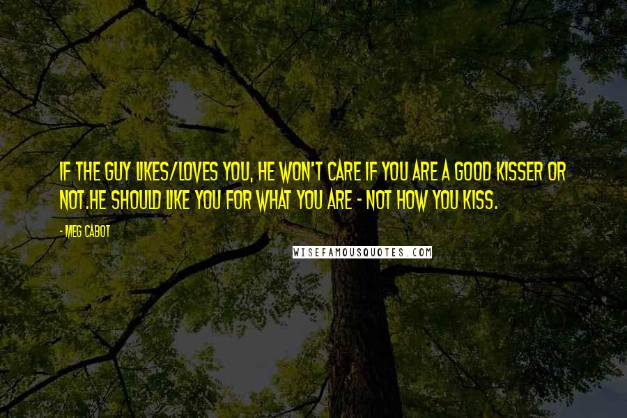 Meg Cabot Quotes: If the guy likes/loves you, he won't care if you are a good kisser or not.He should like you for what you are - not how you kiss.