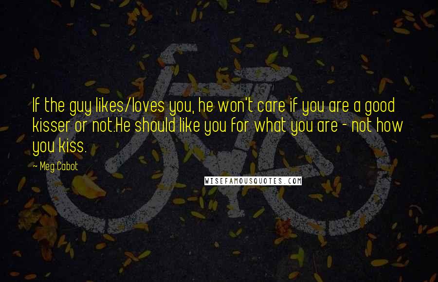 Meg Cabot Quotes: If the guy likes/loves you, he won't care if you are a good kisser or not.He should like you for what you are - not how you kiss.