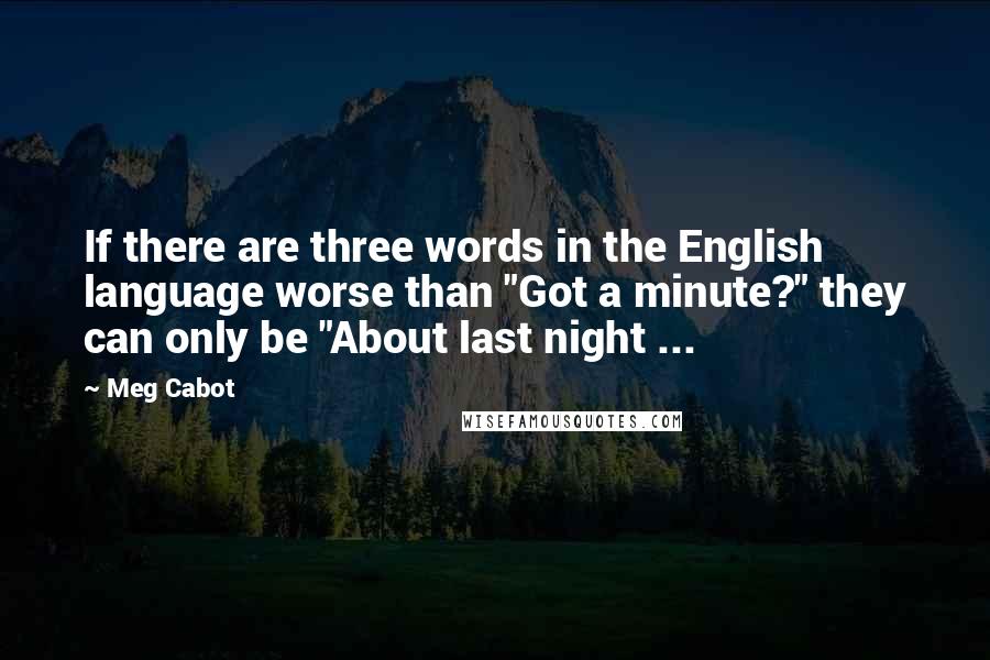 Meg Cabot Quotes: If there are three words in the English language worse than "Got a minute?" they can only be "About last night ...