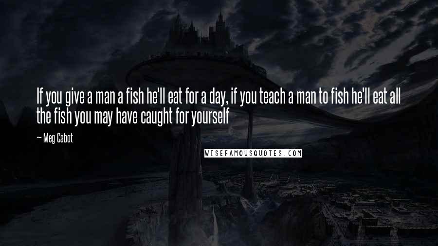 Meg Cabot Quotes: If you give a man a fish he'll eat for a day, if you teach a man to fish he'll eat all the fish you may have caught for yourself
