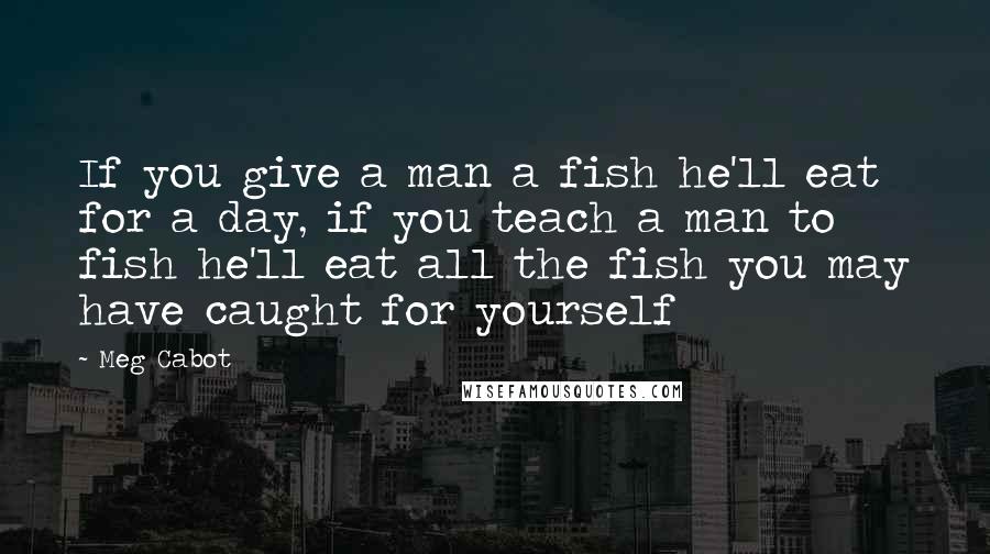 Meg Cabot Quotes: If you give a man a fish he'll eat for a day, if you teach a man to fish he'll eat all the fish you may have caught for yourself