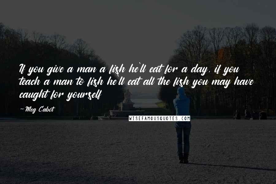 Meg Cabot Quotes: If you give a man a fish he'll eat for a day, if you teach a man to fish he'll eat all the fish you may have caught for yourself